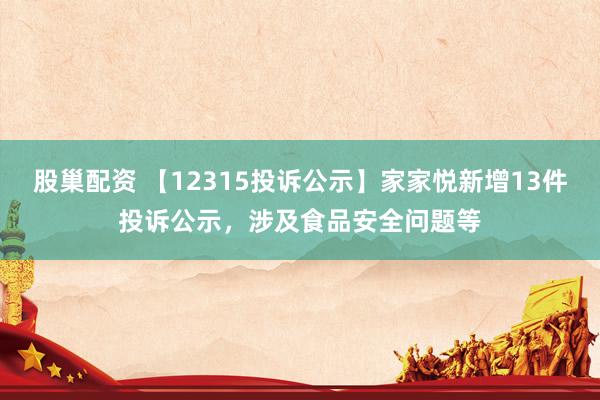 股巢配资 【12315投诉公示】家家悦新增13件投诉公示，涉及食品安全问题等