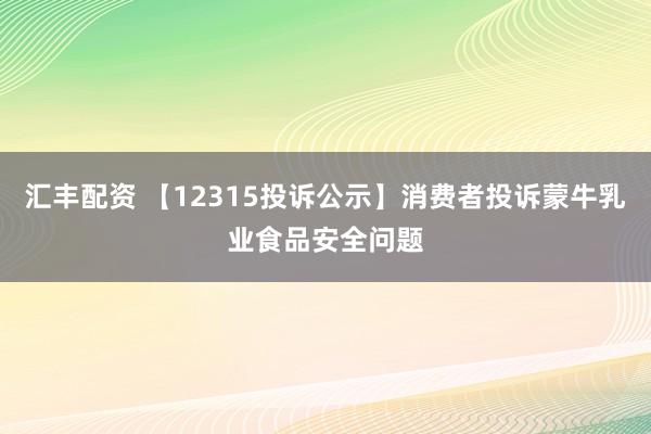 汇丰配资 【12315投诉公示】消费者投诉蒙牛乳业食品安全问题
