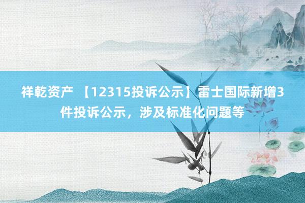 祥乾资产 【12315投诉公示】雷士国际新增3件投诉公示，涉及标准化问题等