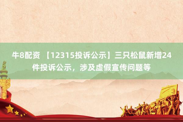 牛8配资 【12315投诉公示】三只松鼠新增24件投诉公示，涉及虚假宣传问题等