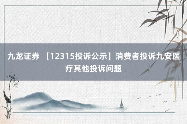 九龙证券 【12315投诉公示】消费者投诉九安医疗其他投诉问题
