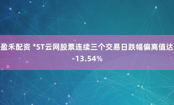 盈禾配资 *ST云网股票连续三个交易日跌幅偏离值达-13.54%