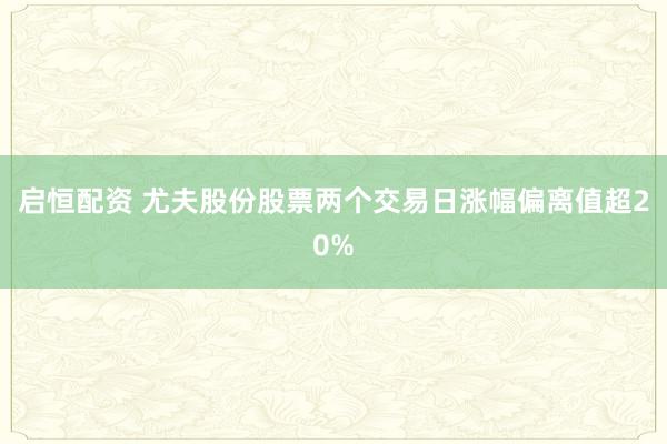 启恒配资 尤夫股份股票两个交易日涨幅偏离值超20%