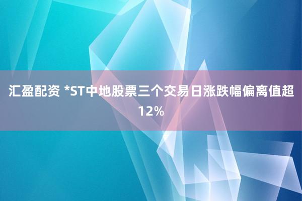汇盈配资 *ST中地股票三个交易日涨跌幅偏离值超12%