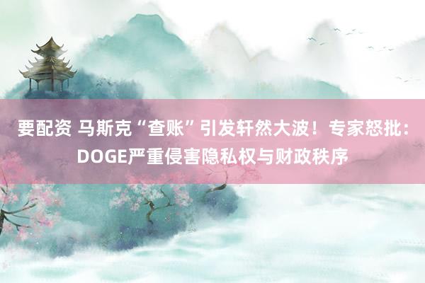 要配资 马斯克“查账”引发轩然大波！专家怒批：DOGE严重侵害隐私权与财政秩序