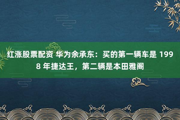 红涨股票配资 华为余承东：买的第一辆车是 1998 年捷达王，第二辆是本田雅阁