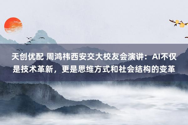 天创优配 周鸿祎西安交大校友会演讲：AI不仅是技术革新，更是思维方式和社会结构的变革