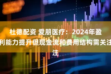 杜德配资 爱朋医疗：2024年盈利能力提升但现金流和费用结构需关注