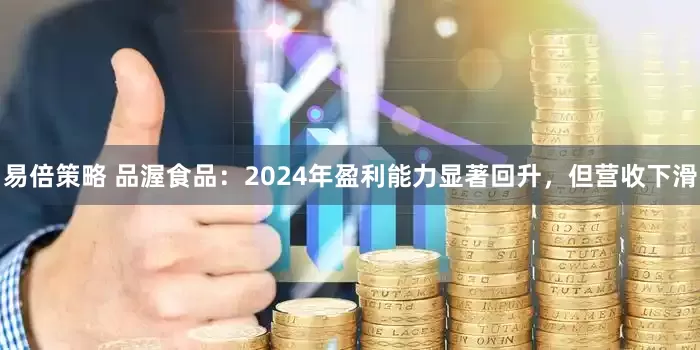 易倍策略 品渥食品：2024年盈利能力显著回升，但营收下滑