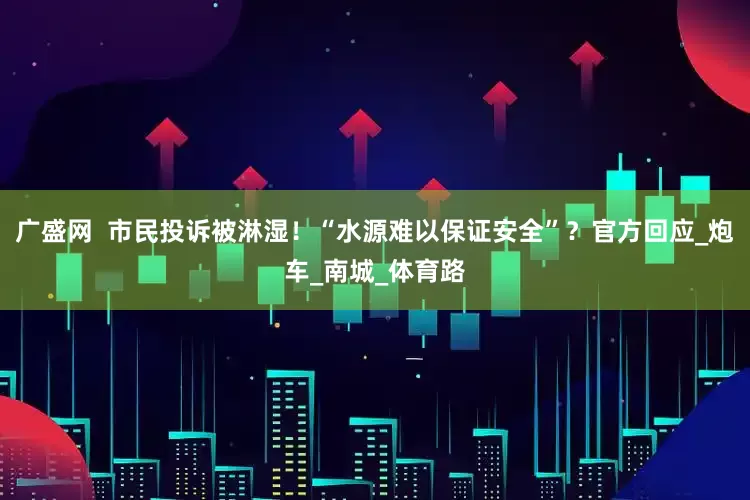 广盛网  市民投诉被淋湿！“水源难以保证安全”？官方回应_炮车_南城_体育路