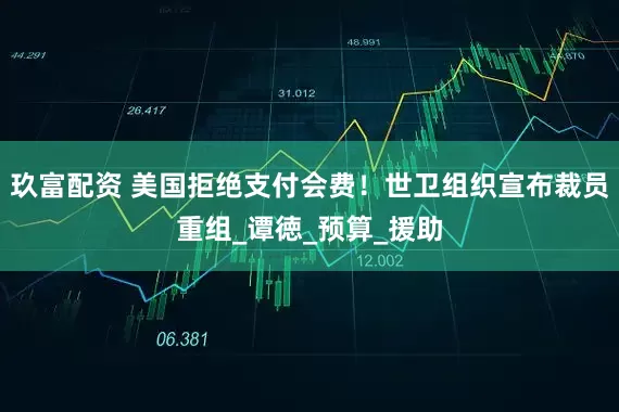 玖富配资 美国拒绝支付会费！世卫组织宣布裁员重组_谭徳_预算_援助