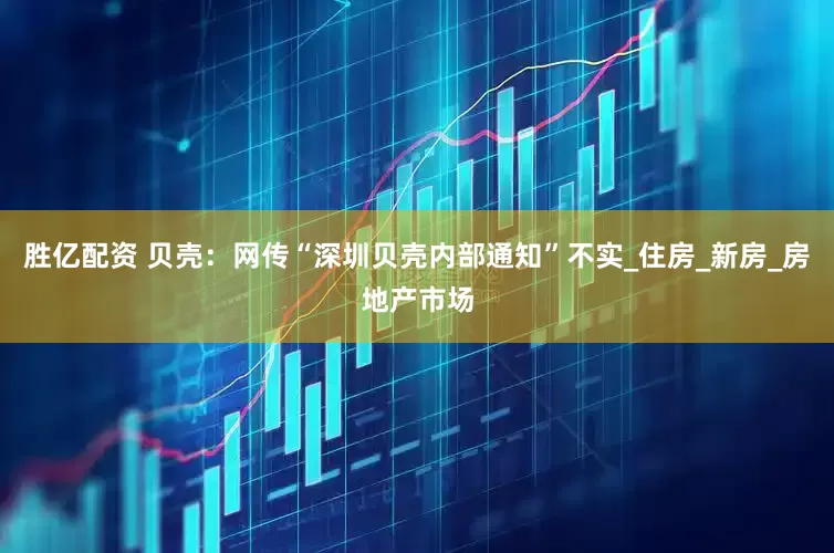 胜亿配资 贝壳：网传“深圳贝壳内部通知”不实_住房_新房_房地产市场
