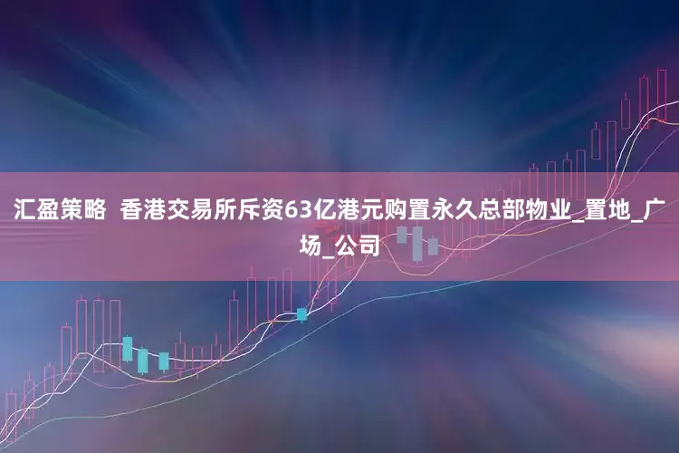汇盈策略  香港交易所斥资63亿港元购置永久总部物业_置地_广场_公司