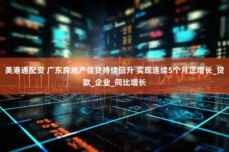 美港通配资 广东房地产信贷持续回升 实现连续5个月正增长_贷款_企业_同比增长