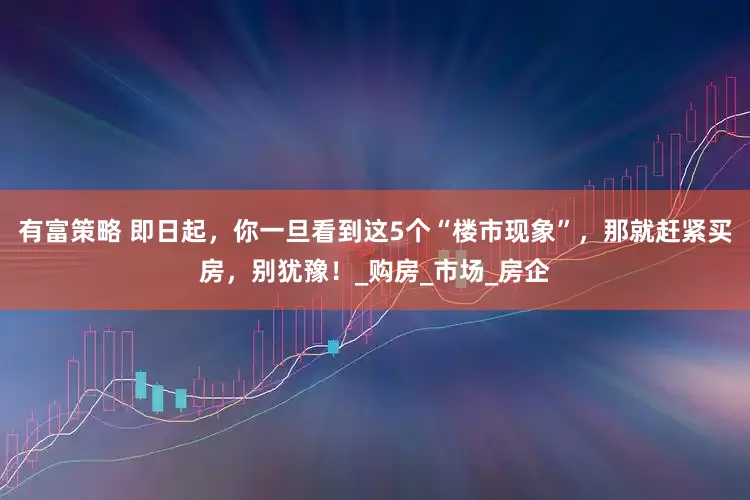 有富策略 即日起，你一旦看到这5个“楼市现象”，那就赶紧买房，别犹豫！_购房_市场_房企