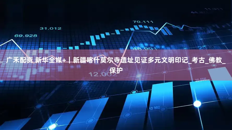 广禾配资 新华全媒+｜新疆喀什莫尔寺遗址见证多元文明印记_考古_佛教_保护