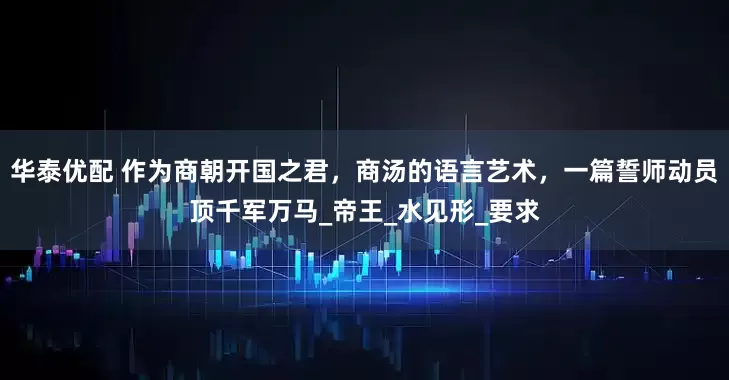 华泰优配 作为商朝开国之君，商汤的语言艺术，一篇誓师动员顶千军万马_帝王_水见形_要求