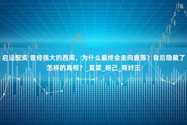 启运配资 曾经强大的西周，为什么最终会走向衰落？背后隐藏了怎样的真相？_夏桀_妲己_商纣王