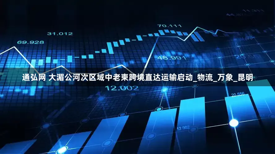 通弘网 大湄公河次区域中老柬跨境直达运输启动_物流_万象_昆明