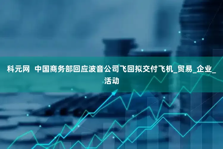科元网  中国商务部回应波音公司飞回拟交付飞机_贸易_企业_活动