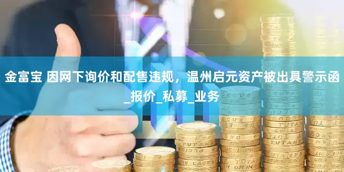 金富宝 因网下询价和配售违规，温州启元资产被出具警示函_报价_私募_业务