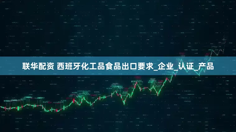 联华配资 西班牙化工品食品出口要求_企业_认证_产品