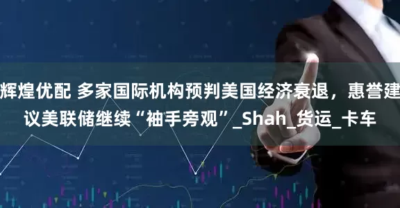辉煌优配 多家国际机构预判美国经济衰退，惠誉建议美联储继续“袖手旁观”_Shah_货运_卡车