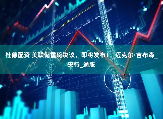杜德配资 美联储重磅决议，即将发布！_迈克尔·吉布森_央行_通胀
