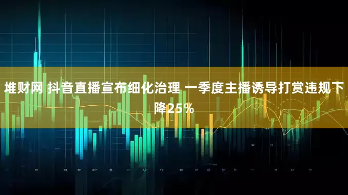 堆财网 抖音直播宣布细化治理 一季度主播诱导打赏违规下降25%