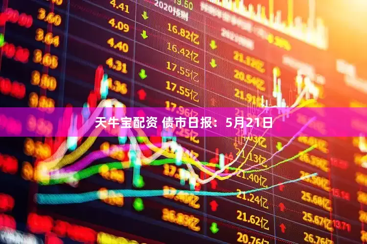 天牛宝配资 债市日报：5月21日