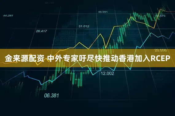 金来源配资 中外专家吁尽快推动香港加入RCEP