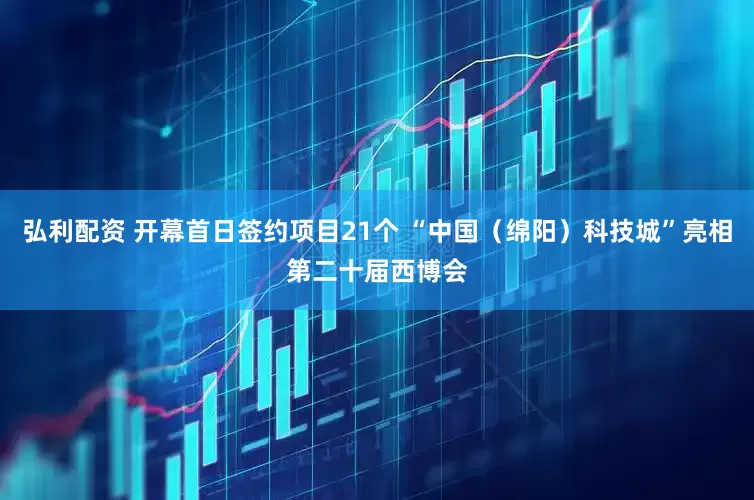弘利配资 开幕首日签约项目21个 “中国（绵阳）科技城”亮相第二十届西博会
