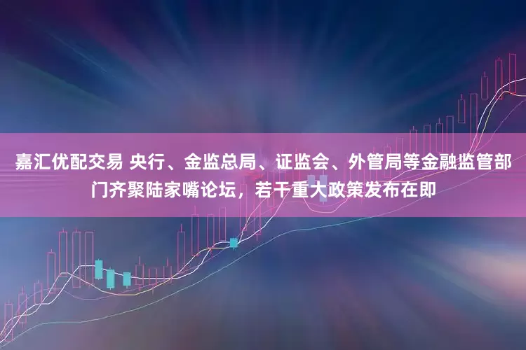 嘉汇优配交易 央行、金监总局、证监会、外管局等金融监管部门齐聚陆家嘴论坛，若干重大政策发布在即