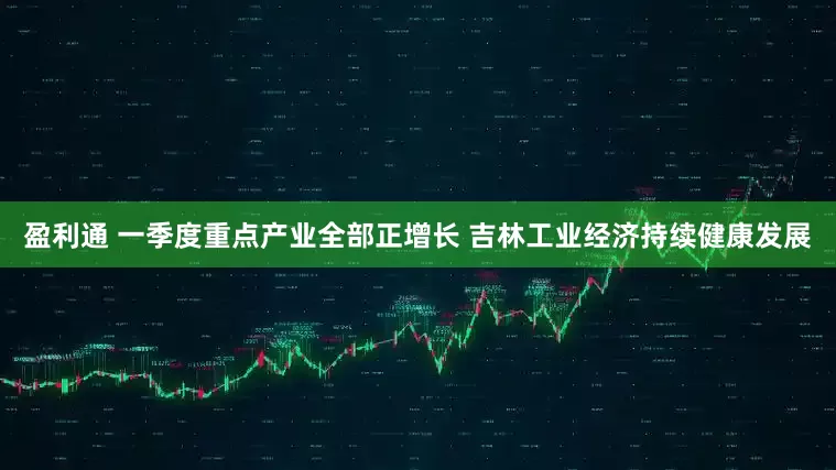 盈利通 一季度重点产业全部正增长 吉林工业经济持续健康发展