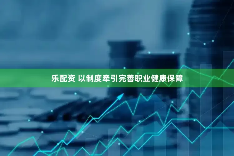 乐配资 以制度牵引完善职业健康保障