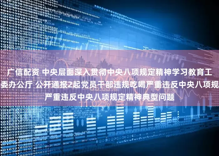 广信配资 中央层面深入贯彻中央八项规定精神学习教育工作专班、中央纪委办公厅 公开通报2起党员干部违规吃喝严重违反中央八项规定精神典型问题