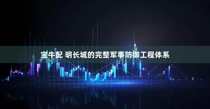 宝牛配 明长城的完整军事防御工程体系