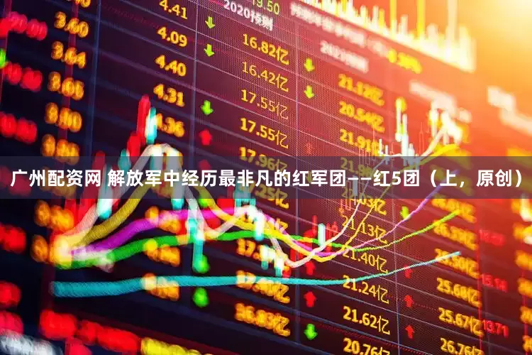 广州配资网 解放军中经历最非凡的红军团——红5团（上，原创）