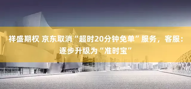 祥盛期权 京东取消“超时20分钟免单”服务，客服：逐步升级为“准时宝”