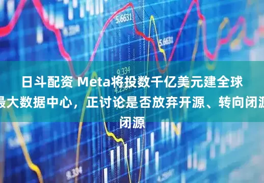 日斗配资 Meta将投数千亿美元建全球最大数据中心，正讨论是否放弃开源、转向闭源