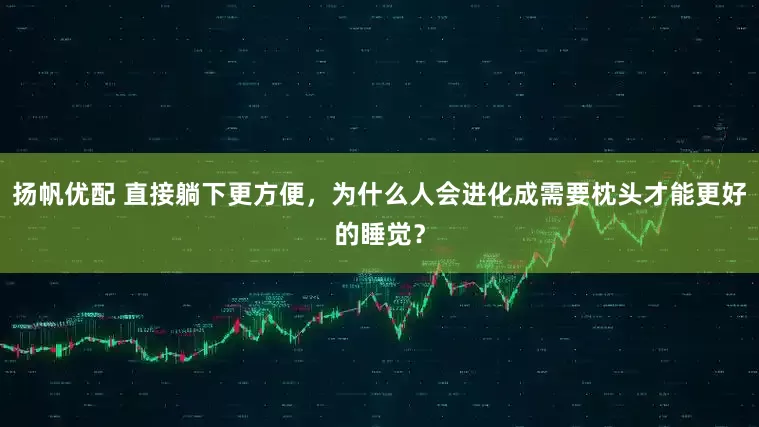 扬帆优配 直接躺下更方便，为什么人会进化成需要枕头才能更好的睡觉？