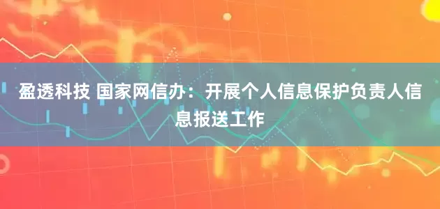 盈透科技 国家网信办：开展个人信息保护负责人信息报送工作