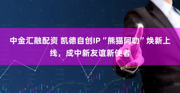 中金汇融配资 凯德自创IP“熊猫阿叻”焕新上线，成中新友谊新使者