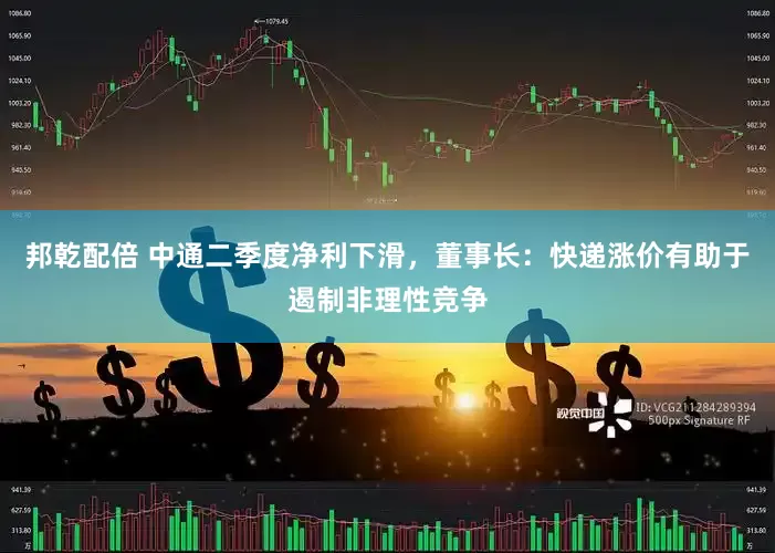 邦乾配倍 中通二季度净利下滑，董事长：快递涨价有助于遏制非理性竞争