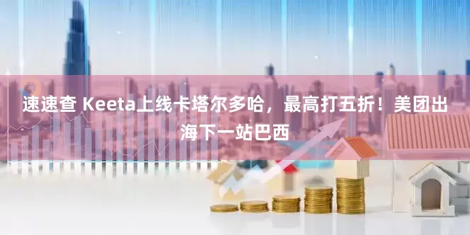 速速查 Keeta上线卡塔尔多哈，最高打五折！美团出海下一站巴西