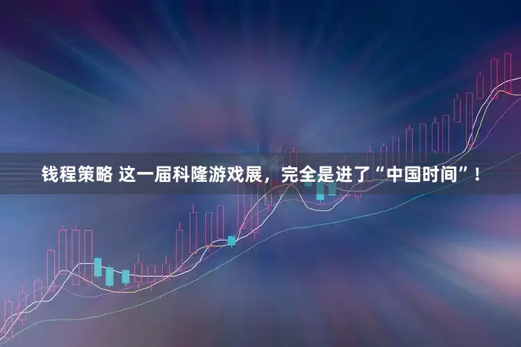 钱程策略 这一届科隆游戏展，完全是进了“中国时间”！