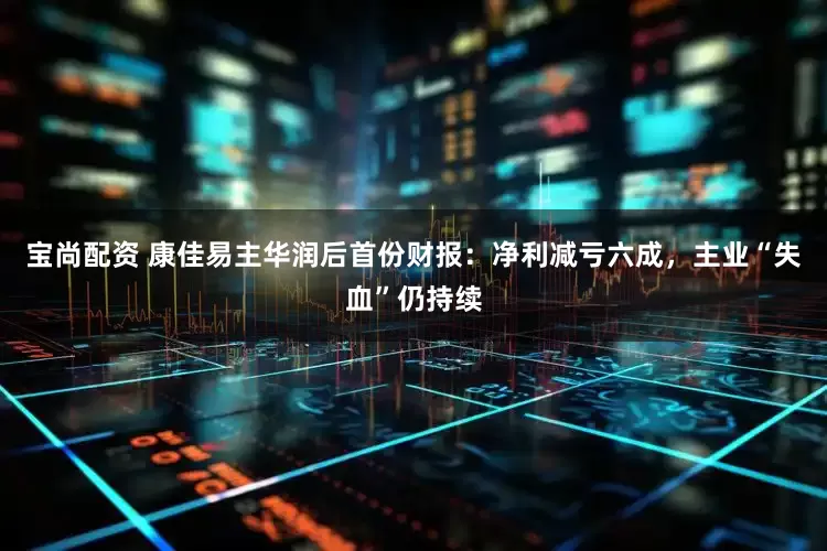 宝尚配资 康佳易主华润后首份财报：净利减亏六成，主业“失血”仍持续