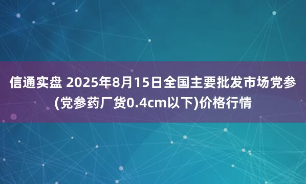 信通实盘 2025年8月15日全国主要批发市场党参(党参药厂货0.4cm以下)价格行情