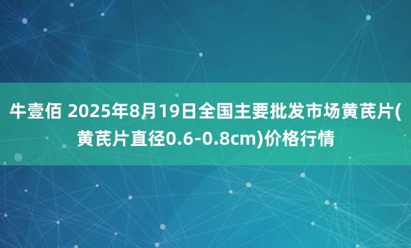 牛壹佰 2025年8月19日全国主要批发市场黄芪片(黄芪片直径0.6-0.8cm)价格行情