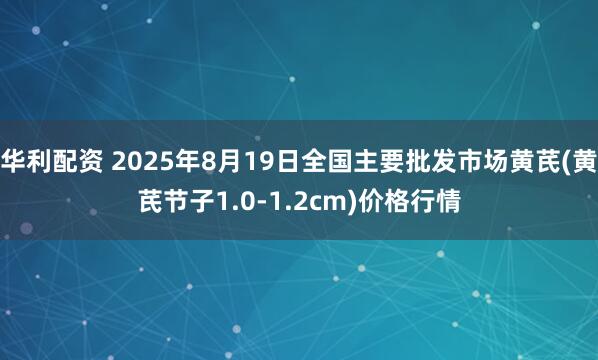 华利配资 2025年8月19日全国主要批发市场黄芪(黄芪节子1.0-1.2cm)价格行情